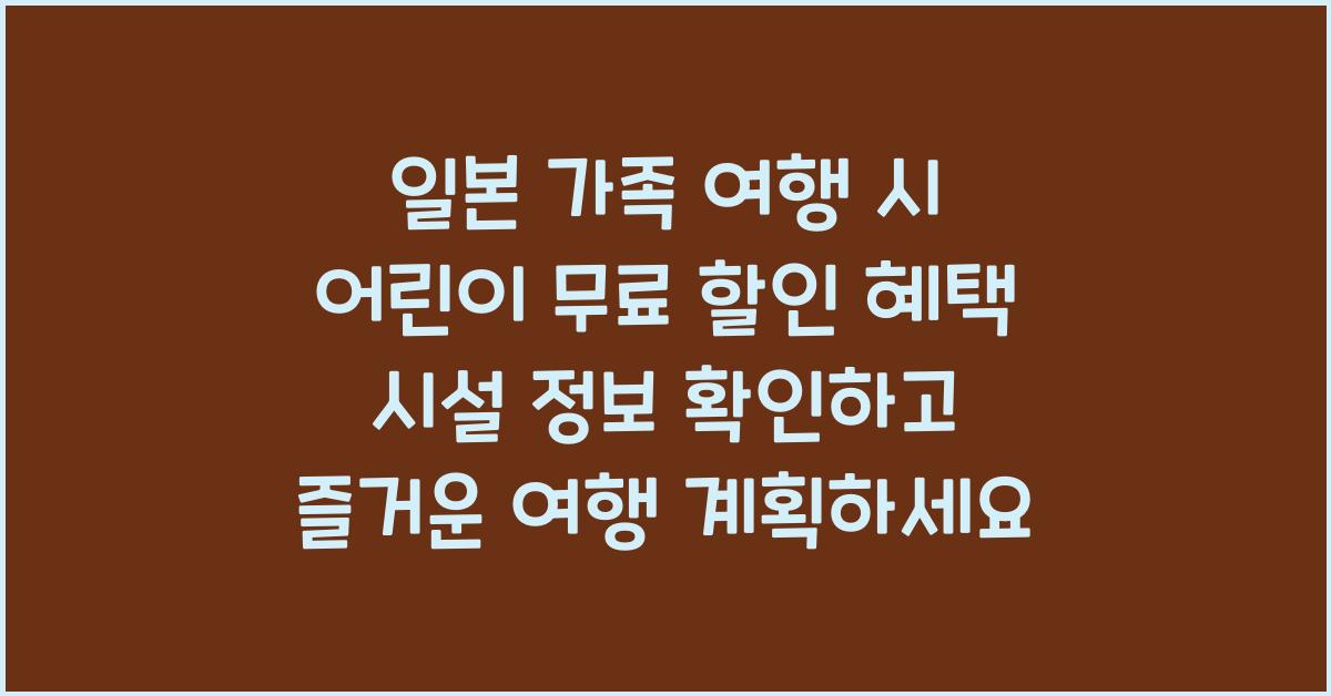 일본 가족 여행 시 어린이 무료 또는 할인 혜택 시설 정보