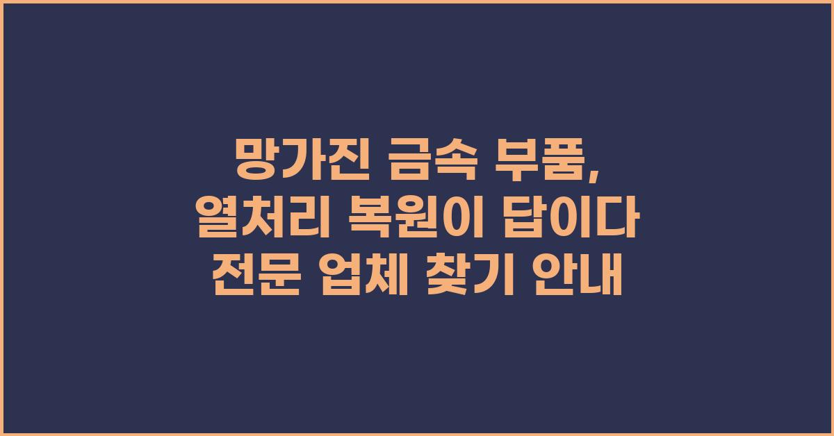 망가진 금속 부품, 열처리 복원이 답이다