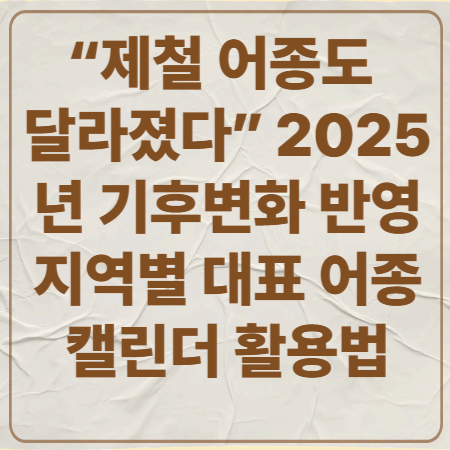 “제철 어종도 달라졌다”
2025년 기후변화 반영 지역별 대표 어종 캘린더 활용법