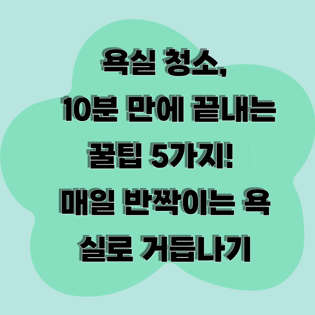 욕실 청소, 10분 만에 끝내는 꿀팁 5가지! 매일 반짝이는 욕실로 거듭나기