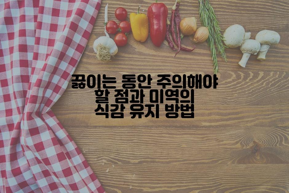 끓이는 동안 주의해야 할 점과 미역의 식감 유지 방법