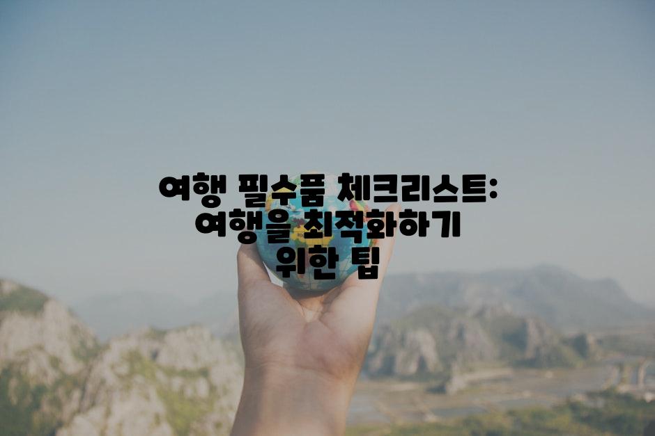 여행 필수품 체크리스트: 여행을 최적화하기 위한 팁