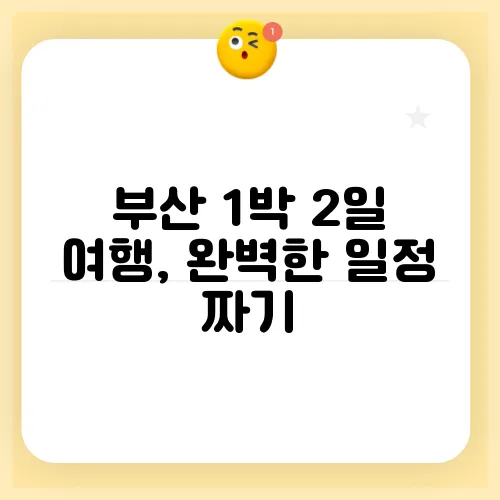 부산 1박 2일 여행, 완벽한 일정 짜기
