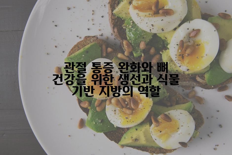 관절 통증 완화와 뼈 건강을 위한 생선과 식물 기반 지방의 역할