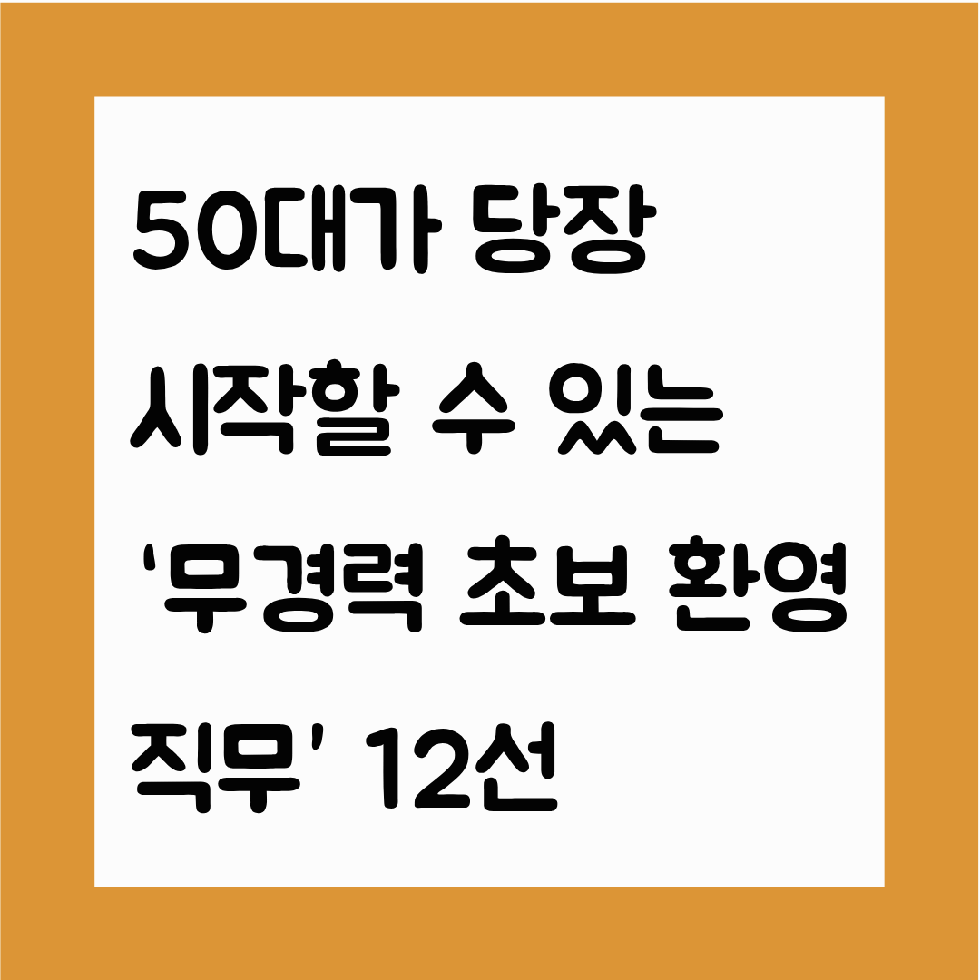 50대가 당장 시작할 수 있는 ‘무경력 초보 환영 직무’ 12선