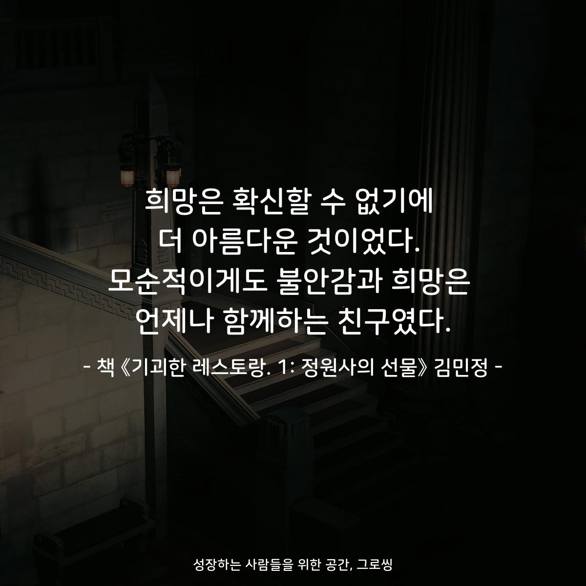 희망은 확신할 수 없기에
더 아름다운 것이었다.
모순적이게도 불안감과 희망은
언제나 함께하는 친구였다.