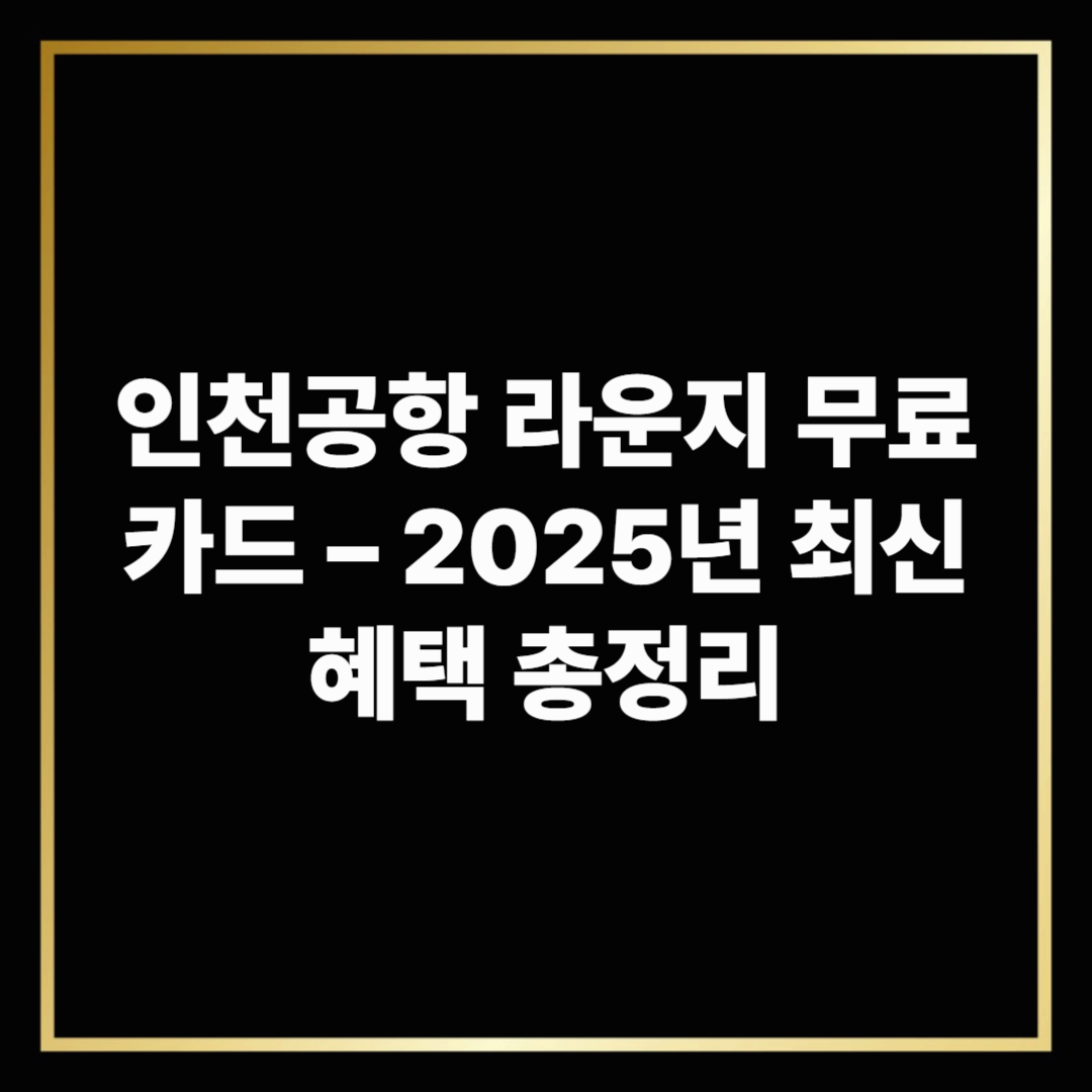 인천공항 라운지 무료 카드 – 2025년 최신 혜택 총정리