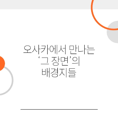 오사카에서 만나는 ‘그 장면’의 배경지들