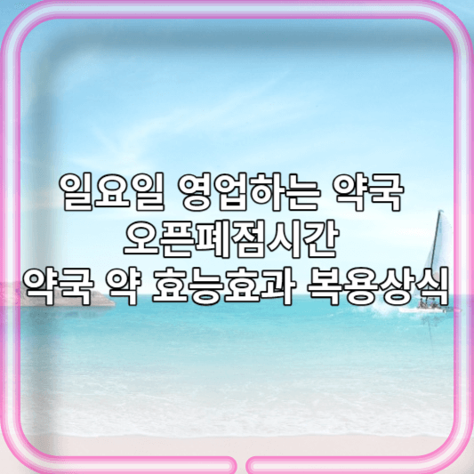 일요일 영업하는 약국 오픈폐점시간 , 약국 약 효능효과 복용상식