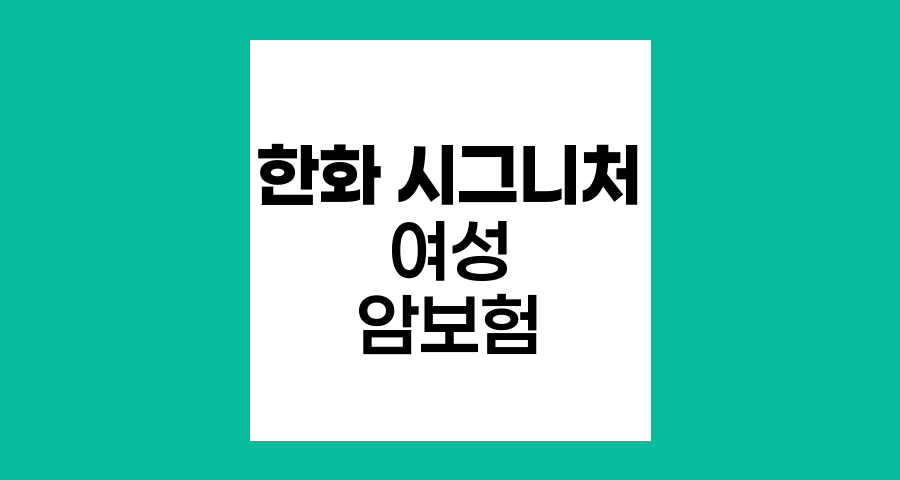 한화 시그니처 여성 암보험, 특장점과 보장내용