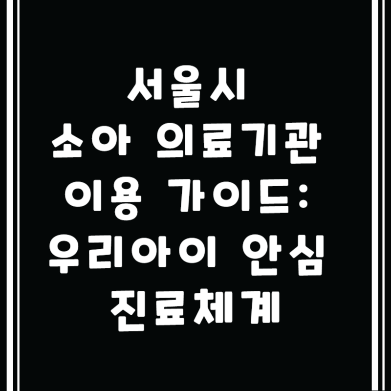 서울시 소아 의료기관 이용 가이드: 우리아이 안심 진료체계