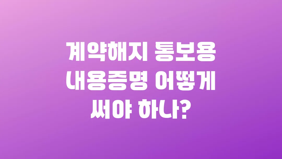 계약해지 통보용 내용증명 어떻게 써야 하나?