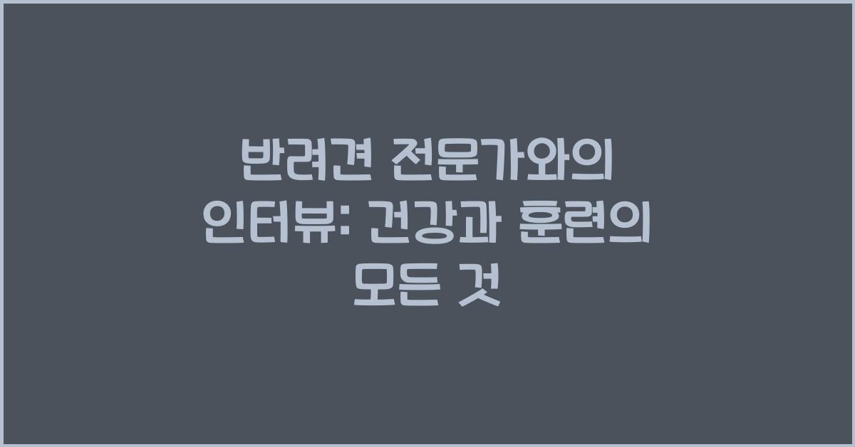 반려견 전문가와의 인터뷰: 건강과 훈련에 대한 조언