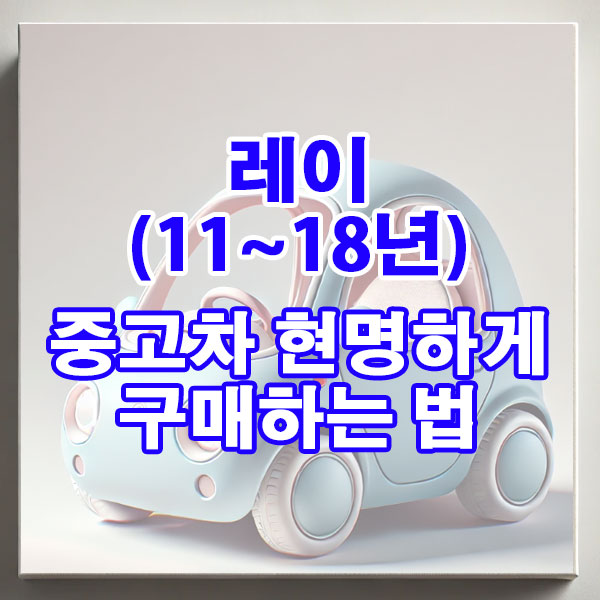 기아 레이(11~18년) 중고차 현명하게 구매하는 법