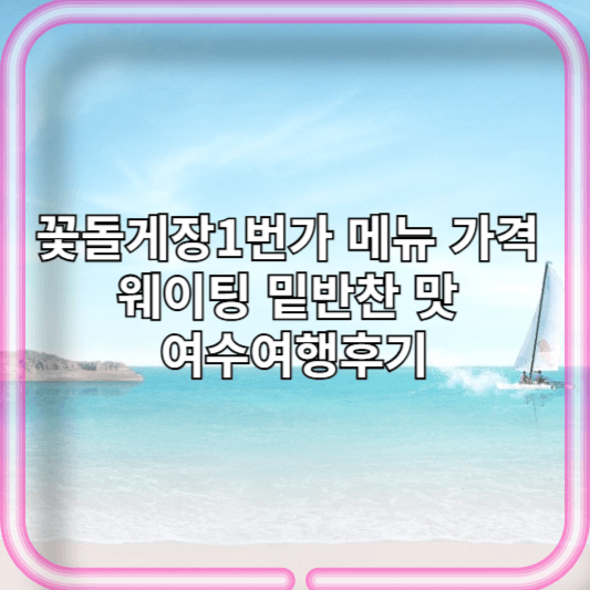 꽃돌게장1번가 메뉴 가격 웨이팅 밑반찬 맛 여수여행후기