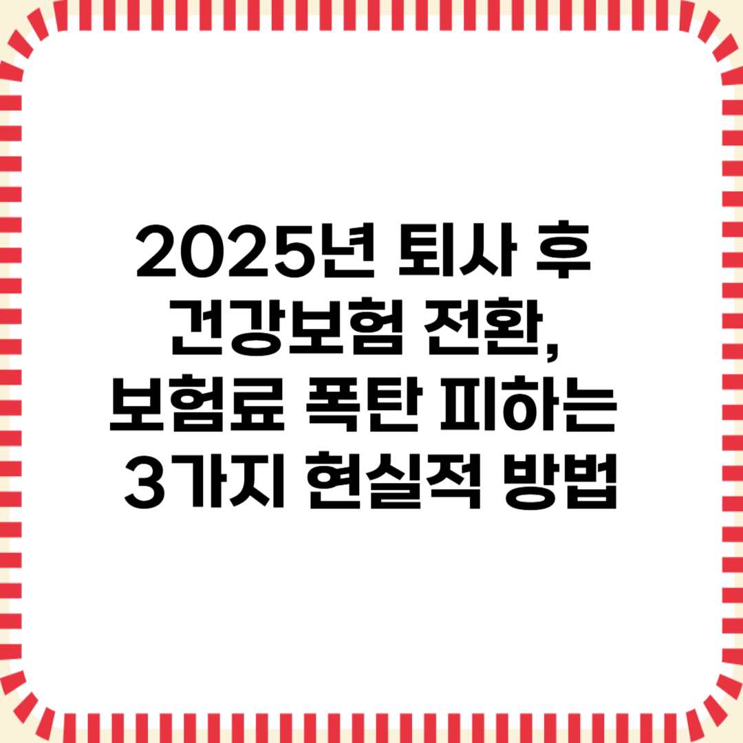 2025년 퇴사 후 건강보험 전환, 보험료 폭탄 피하는 3가지 현실적 방법