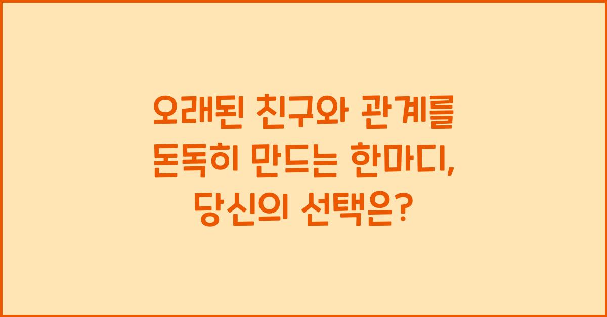 오래된 친구와 관계를 돈독히 만드는 한마디