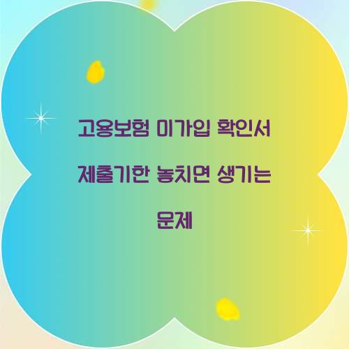 고용보험 미가입 확인서 제출기한 놓치면 생기는 문제