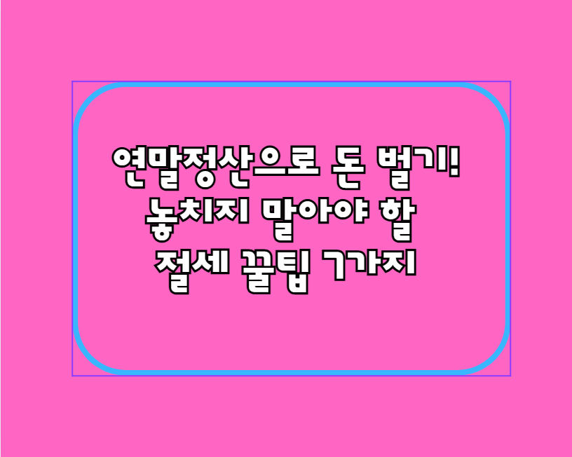 연말정산으로 돈 벌기! 놓치지 말아야 할 절세 꿀팁 7가지