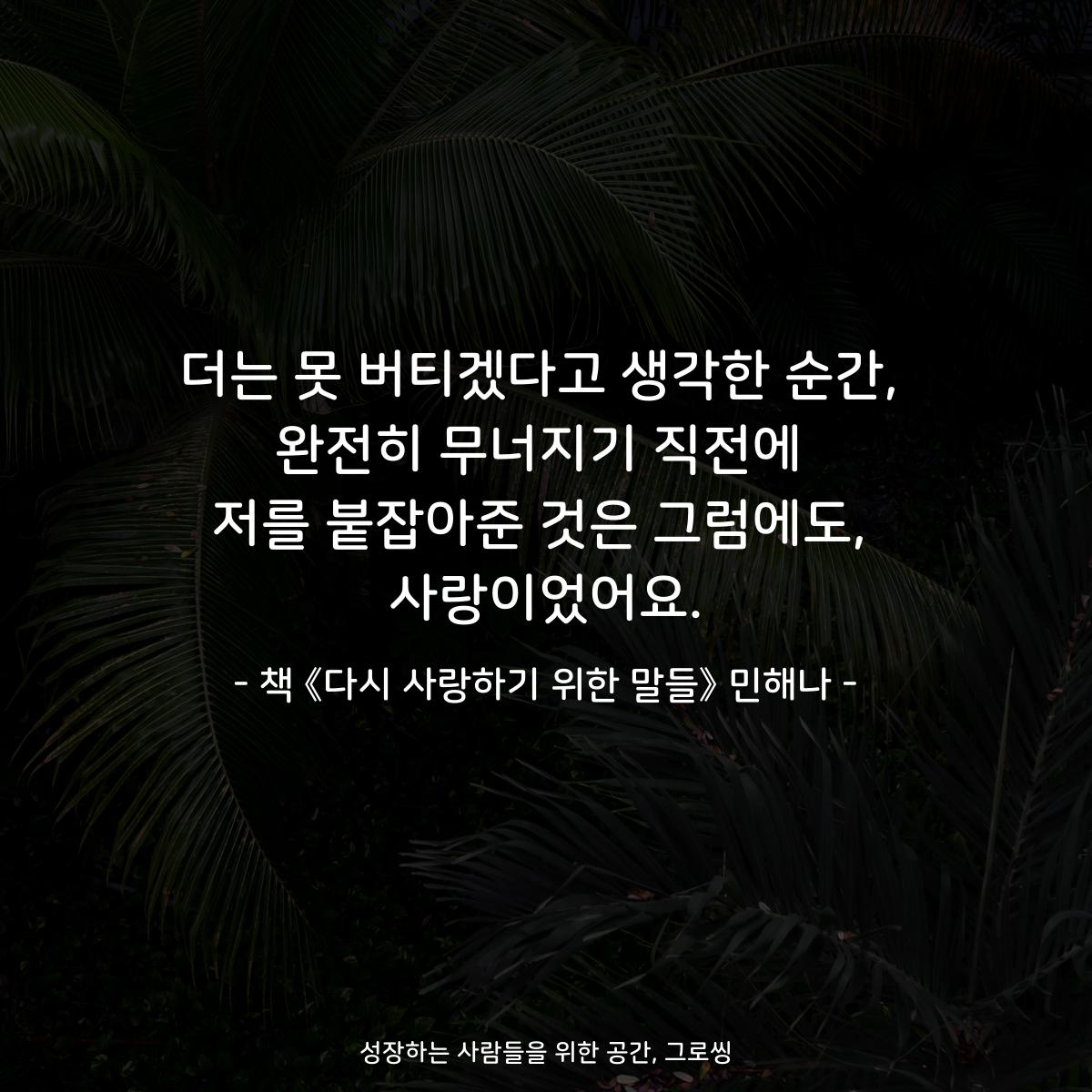 더는 못 버티겠다고 생각한 순간,
완전히 무너지기 직전에
저를 붙잡아준 것은 그럼에도,
사랑이었어요.