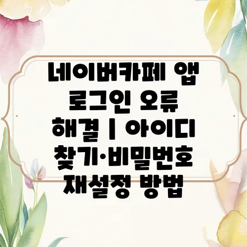 네이버카페 앱 로그인 오류 해결｜아이디 찾기·비밀번호 재설정 방법