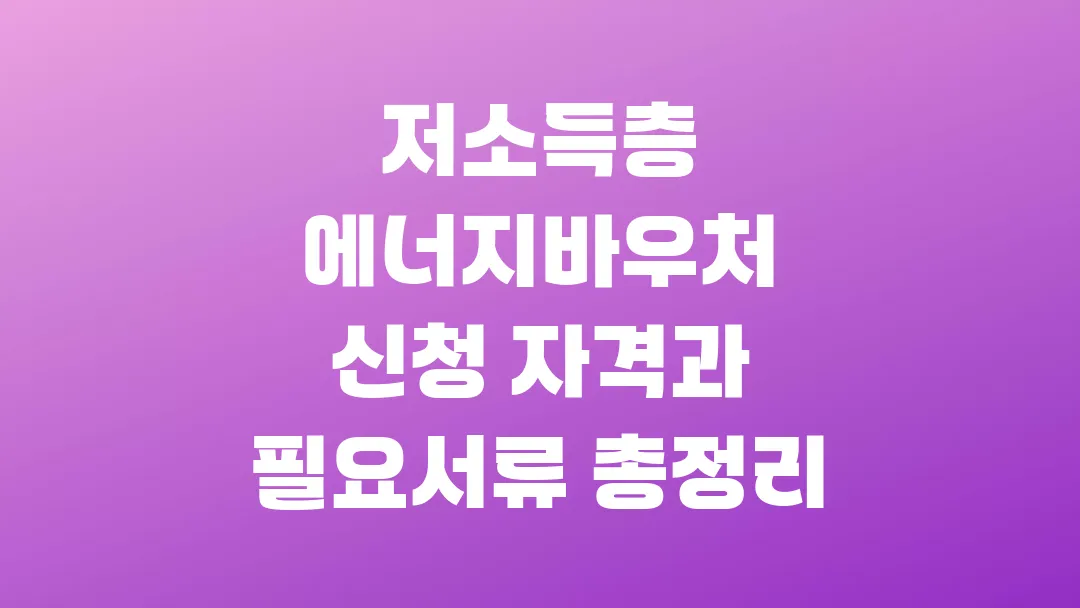 2025 저소득층 에너지바우처 신청 자격과 필요서류 총정리