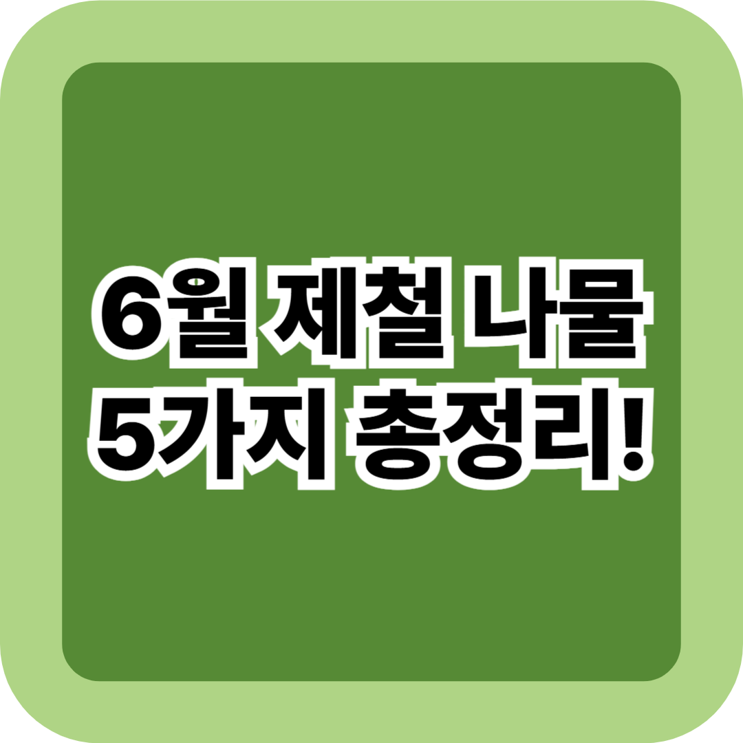 6월 제철 나물 5가지 총정리! 건강 레시피 꿀팁 포함