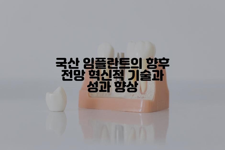 국산 임플란트의 향후 전망 혁신적 기술과 성과 향상