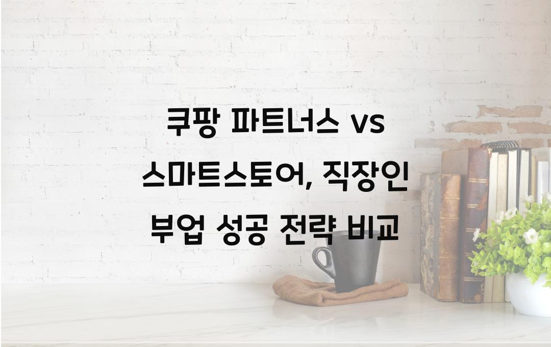 쿠팡 파트너스 vs 스마트스토어, 직장인 부업으로 더 좋은 선택은?