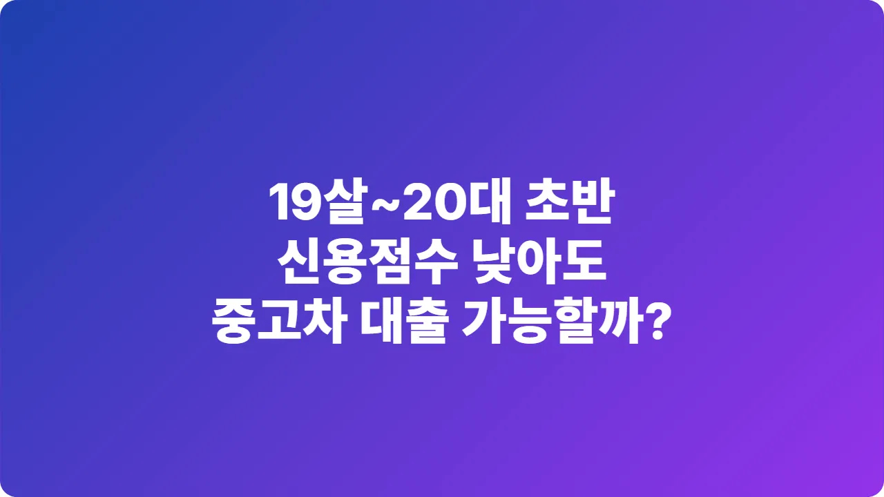 19살~20대 초반, 신용점수 낮아도 중고차 대출 가능할까? 현실적 해법 5가지