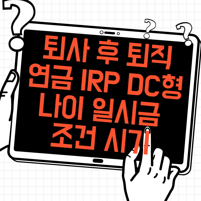 퇴사 후 퇴직연금 수령 방법 IRP DC형 나이 일시금 조건 시기