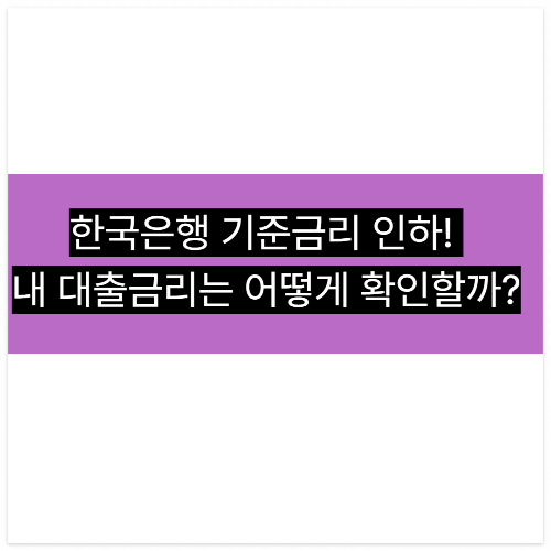 한국은행 기준금리 인하! 내 대출금리는 어떻게 확인할까?
