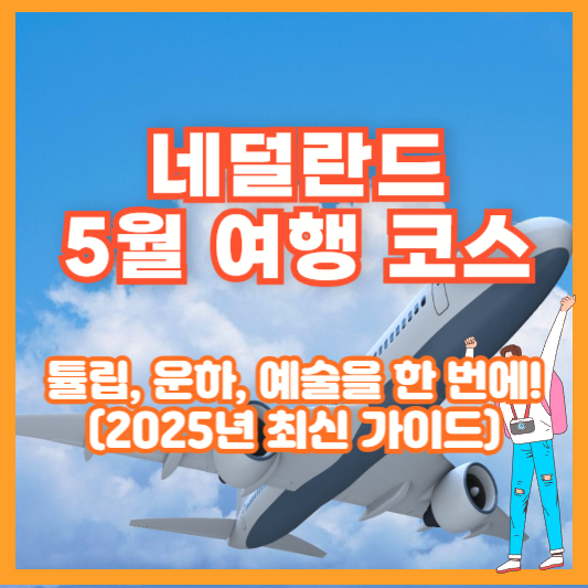 네덜란드 5월 여행 코스 – 튤립, 운하, 예술을 한 번에! (2025년 최신 가이드)