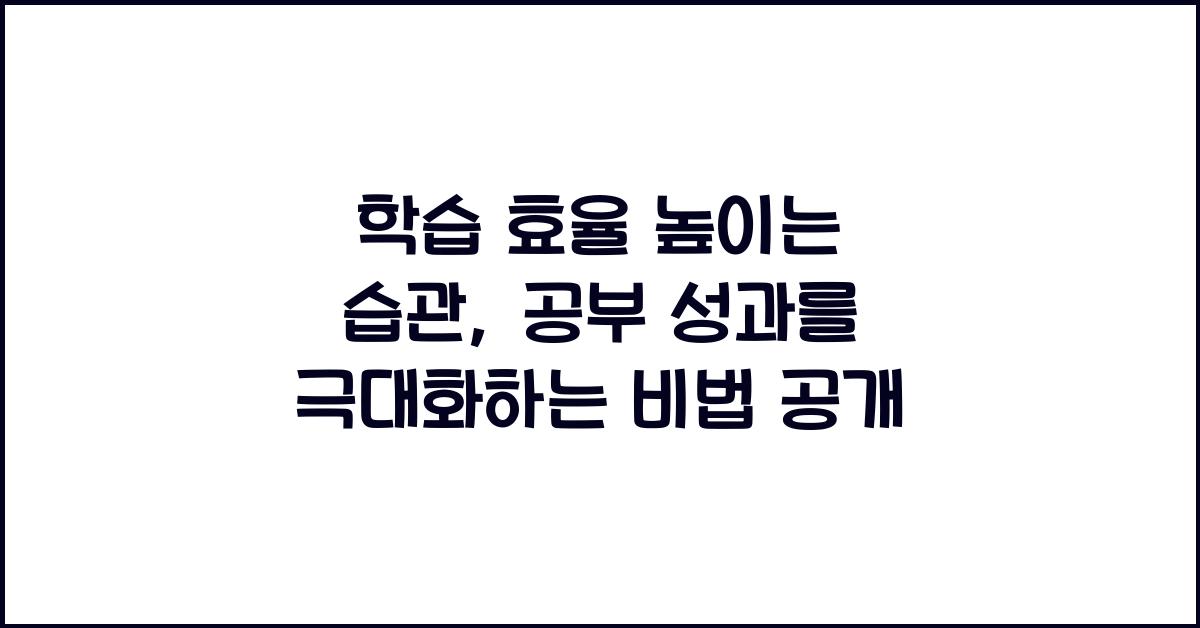 학습 효율 높이는 습관: 공부 성과를 극대화하는 일상 팁
