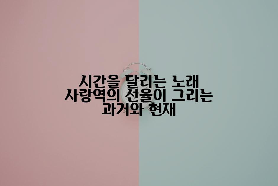 시간을 달리는 노래 사랑역의 선율이 그리는 과거와 현재