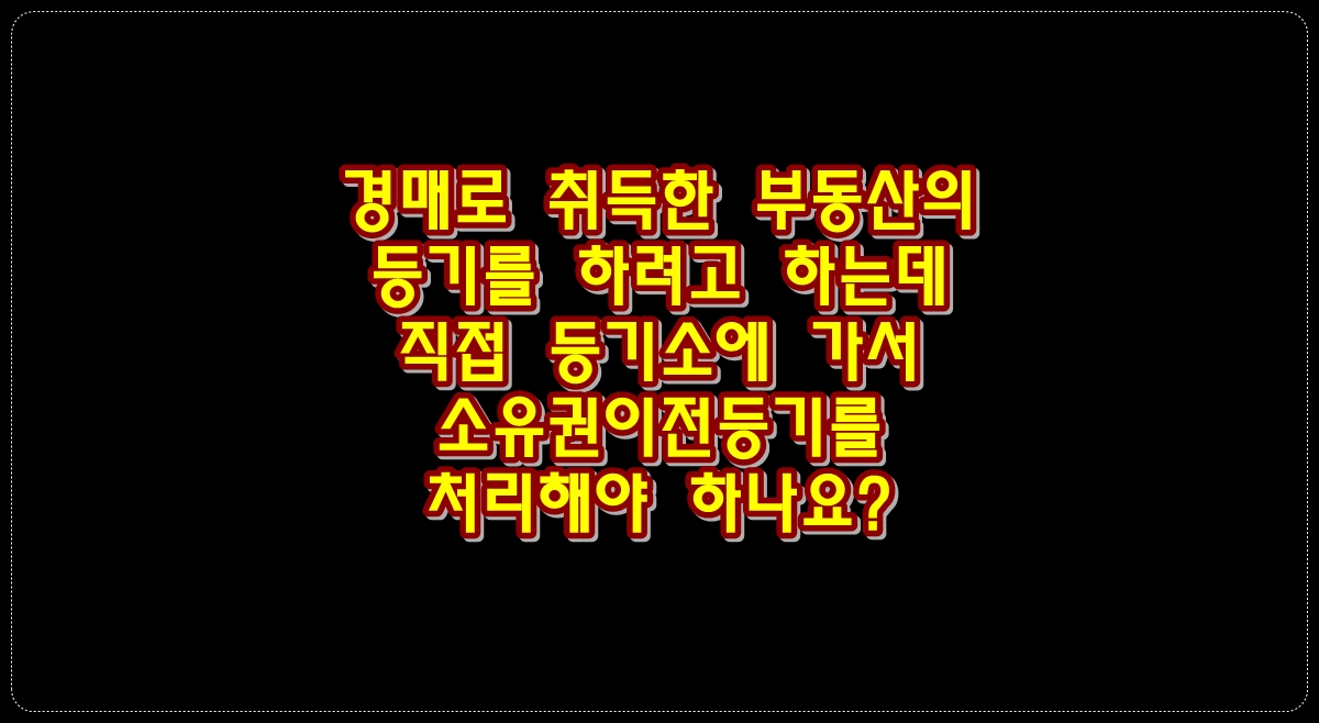 경매로-취득한-부동산의-등기를-하려고-하는데-직접-등기소에-가서-소유권이전등기를-처리해야 하나요?