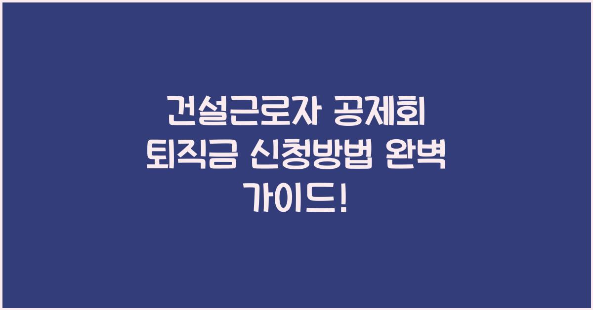 건설근로자 공제회 퇴직금 신청방법