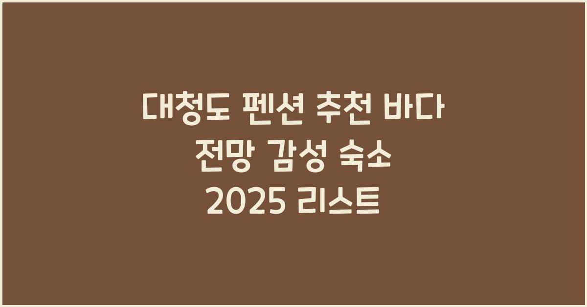 대청도 펜션 추천 – 바다 전망 감성 숙소 리스트