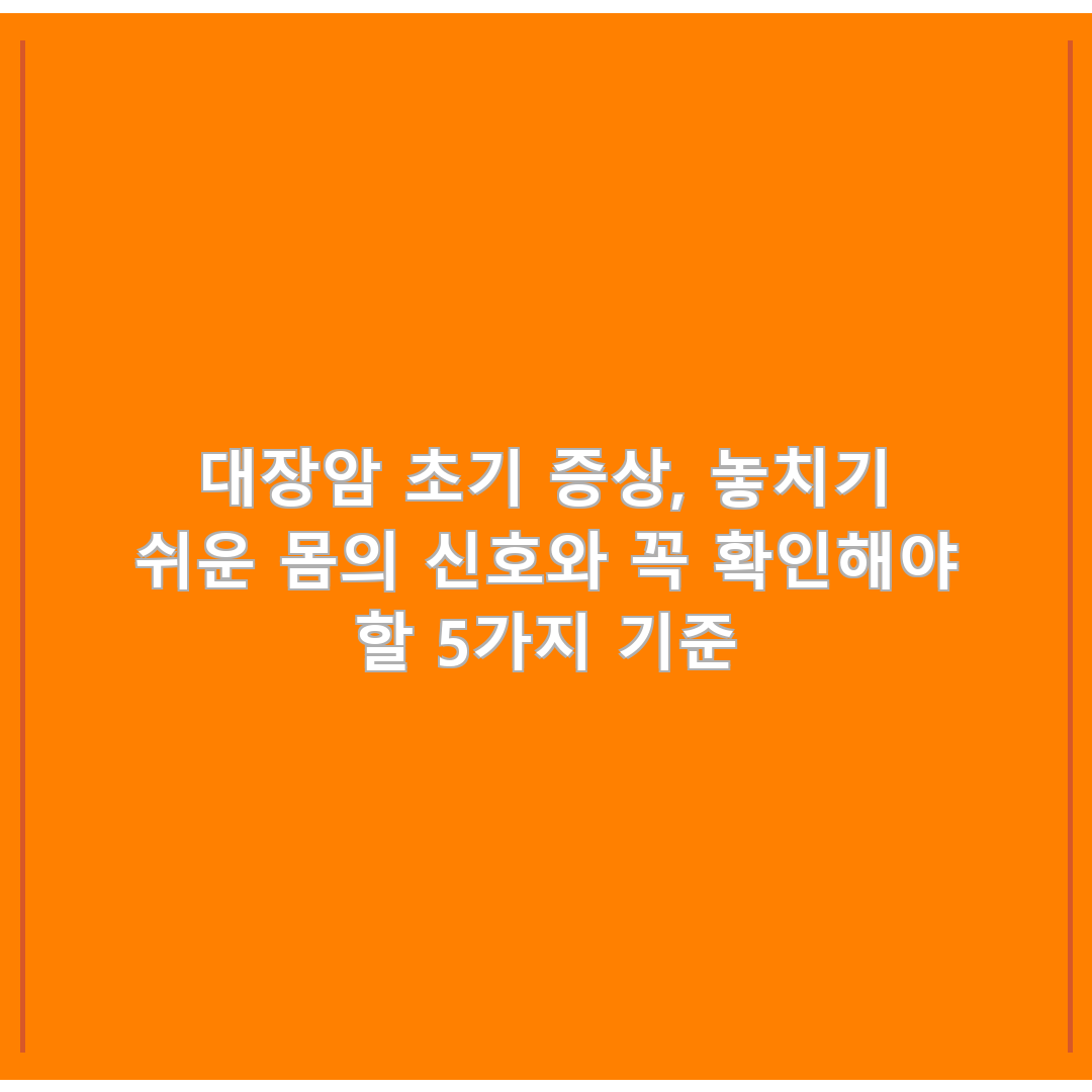 대장암 초기 증상, 놓치기 쉬운 몸의 신호와 꼭 확인해야 할 5가지 기준