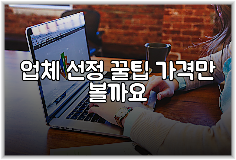 업체 선정 꿀팁 가격만 볼까요