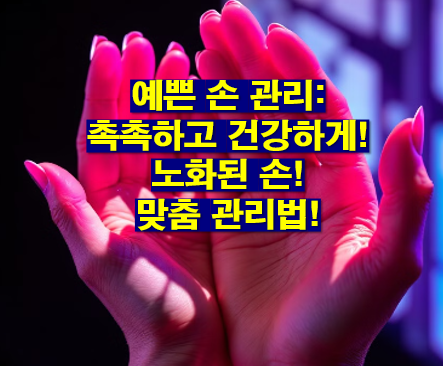 예쁜 손 관리: 촉촉하고 건강하게! 노화된 손! 맞춤 관리법!
