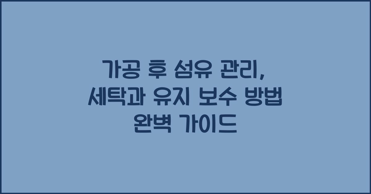 가공 후 섬유 관리: 세탁과 유지 보수 방법