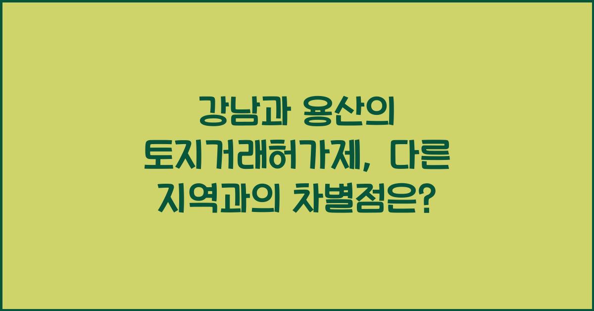 강남과 용산의 토지거래허가제가 다른 지역과 비교했을 때 어떤 차별점이 있을까?