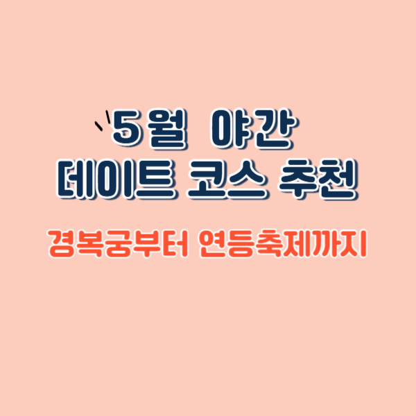 5월 야간 데이트 코스 추천 – 경복궁부터 연등축제까지