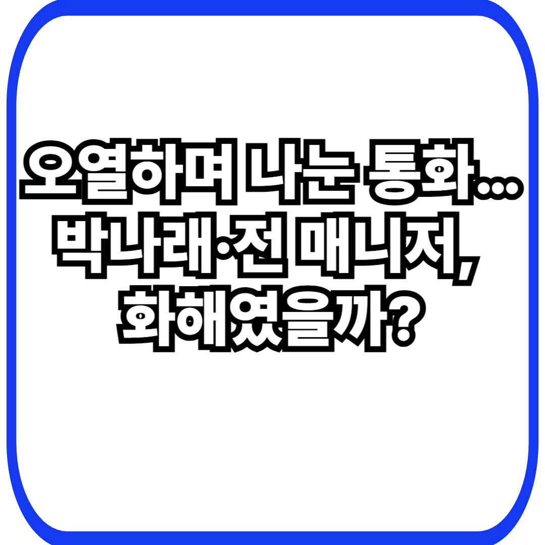 박나래&middot;전 매니저 오열 통화 녹취 공개&hellip;화해였나 또 다른 갈등의 시작인가