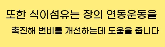  또한 식이섬유는 장의 연동운동을 촉진해 변비를 개선하는데 도움을 줍니다