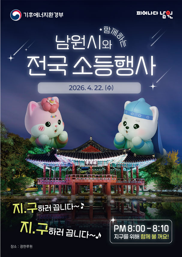 이 이미지는 기후에너지전환경부와 남원시가 공동으로 주관하는 '2026 전국 소등 행사' 홍보 포스터입니다. 밤하늘을 연상시키는 짙은 남색 배경 위로 별똥별이 떨어지는 서정적인 디자인을 담고 있습니다.

포스터 상단에는 "피어나다 남원" 로고와 함께 행사 명칭인 **"남원시와 함께하는 전국 소등 행사"**가 큼지막하게 적혀 있습니다. 중앙에는 남원시의 공식 캐릭터인 '향이(핑크)'와 '몽이(블루)'가 한복을 입고 귀여운 포즈를 취하고 있으며, 그 아래로는 남원의 상징인 광한루원의 야경 사진이 배치되어 있습니다.

하단에는 참여를 독려하는 재치 있는 문구인 "지.구하러 끕니다~♪"가 두 번 반복되며 리듬감을 주고 있으며, 우측 하단 박스에는 핵심 정보인 "PM 8:00 - 8:10 지구를 위해 함께 불 꺼요!"라는 안내가 명확하게 기재되어 있습니다. 전반적으로 전통적인 지역 색채와 현대적인 캐릭터 디자인이 어우러져 시민들이 친근하게 캠페인에 동참할 수 있도록 제작된 포스터입니다.