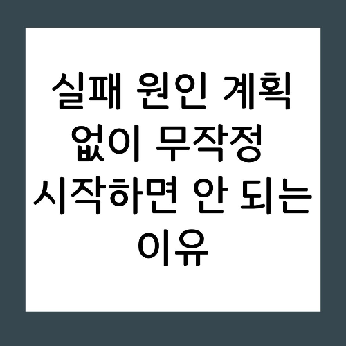 실패 원인 계획 없이 무작정 시작하면 안 되는 이유