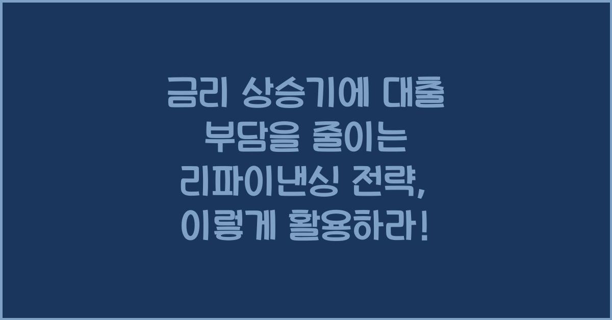 금리 상승기에 대출 부담을 줄이는 리파이낸싱 전략