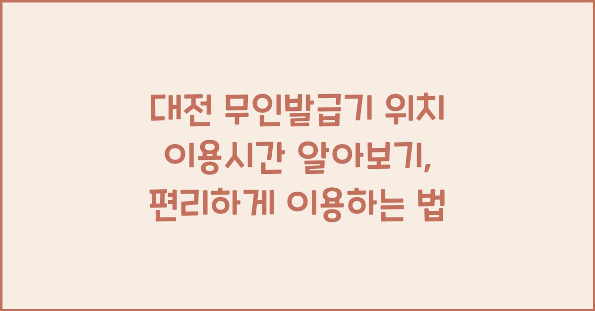 대전 무인발급기 위치 이용시간 알아보기